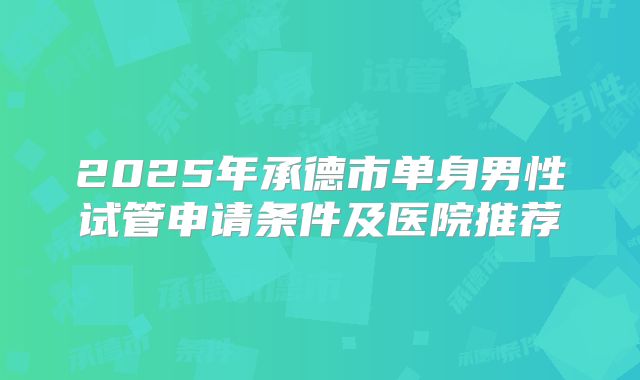 2025年承德市单身男性试管申请条件及医院推荐