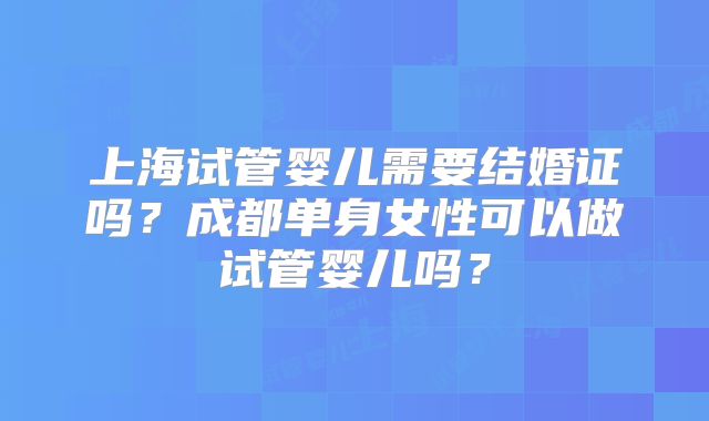 上海试管婴儿需要结婚证吗？成都单身女性可以做试管婴儿吗？