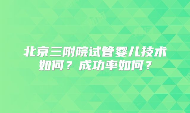 北京三附院试管婴儿技术如何？成功率如何？
