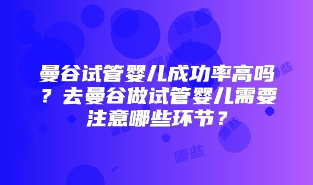 曼谷试管婴儿成功率高吗?去曼谷做试管婴儿需要注意哪些环节?