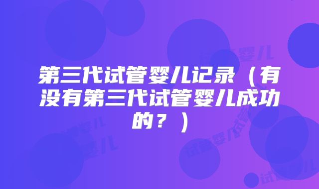 第三代试管婴儿记录(有没有第三代试管婴儿成功的?)