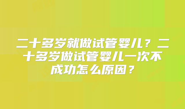 二十多岁就做试管婴儿?二十多岁做试管婴儿一次不成功怎么原因?