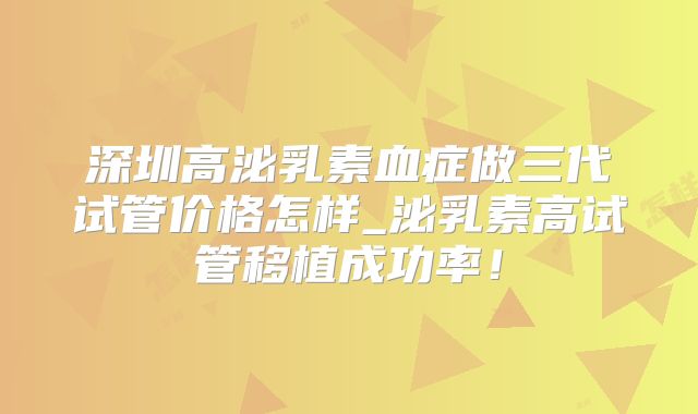 深圳高泌乳素血症做三代试管价格怎样_泌乳素高试管移植成功率！