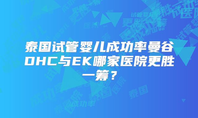 泰国试管婴儿成功率曼谷DHC与EK哪家医院更胜一筹?