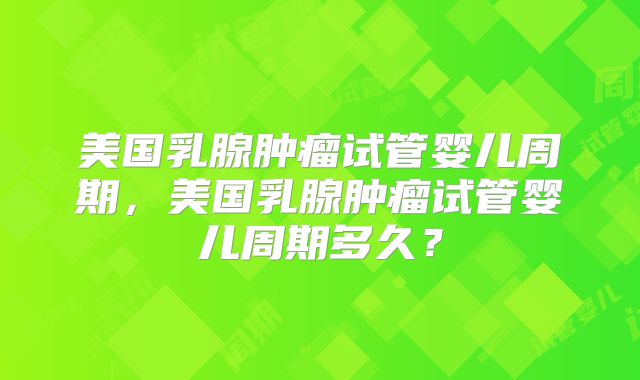 美国乳腺肿瘤试管婴儿周期，美国乳腺肿瘤试管婴儿周期多久？