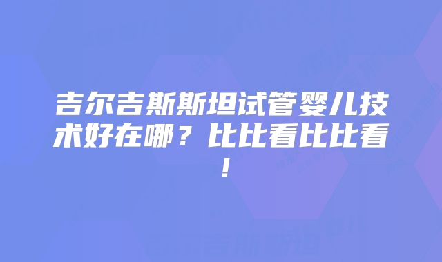 吉尔吉斯斯坦试管婴儿技术好在哪?比比看比比看!