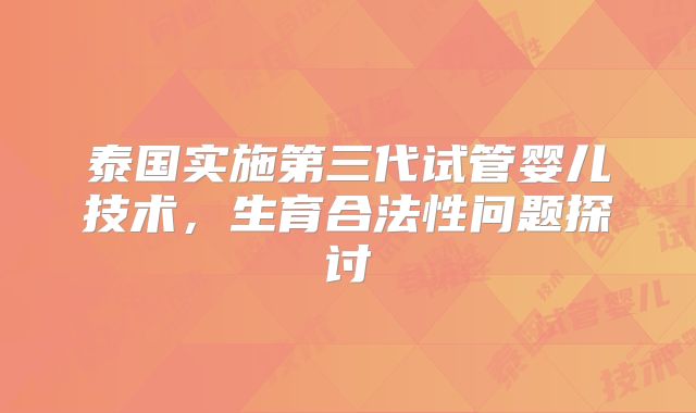 泰国实施第三代试管婴儿技术，生育合法性问题探讨