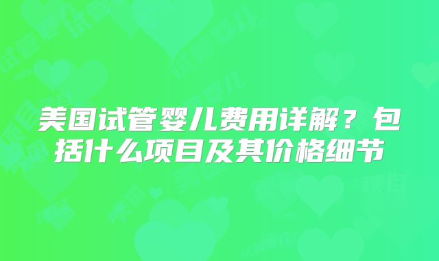 美国试管婴儿费用详解？包括什么项目及其价格细节