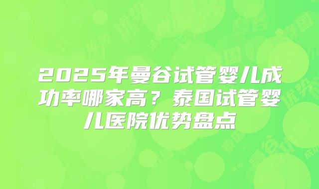 2025年曼谷试管婴儿成功率哪家高?泰国试管婴儿医院优势盘点
