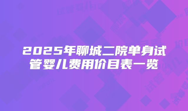2025年聊城二院单身试管婴儿费用价目表一览