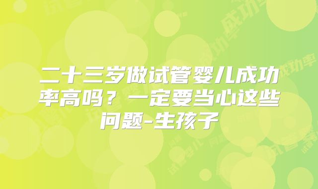 二十三岁做试管婴儿成功率高吗?一定要当心这些问题-生孩子