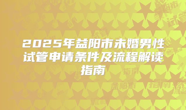 2025年益阳市未婚男性试管申请条件及流程解读指南