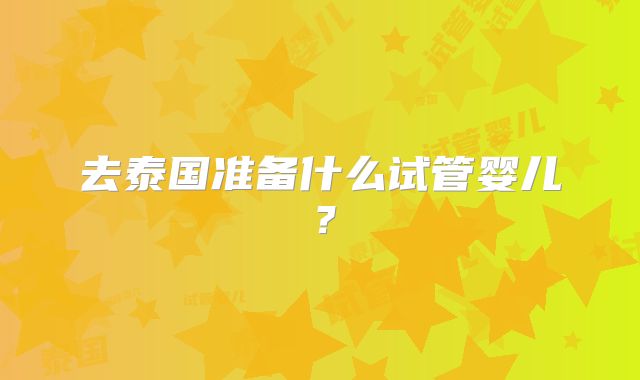 去泰国准备什么试管婴儿?