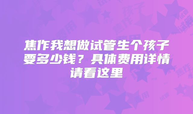 焦作我想做试管生个孩子要多少钱?具体费用详情请看这里
