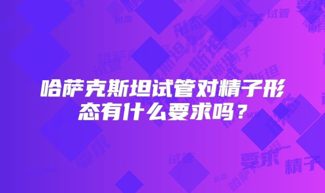 哈萨克斯坦试管对精子形态有什么要求吗?