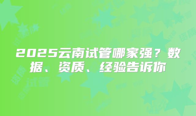 2025云南试管哪家强？数据、资质、经验告诉你