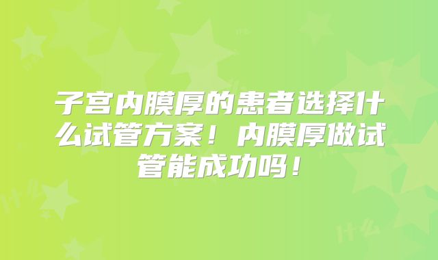 子宫内膜厚的患者选择什么试管方案!内膜厚做试管能成功吗!