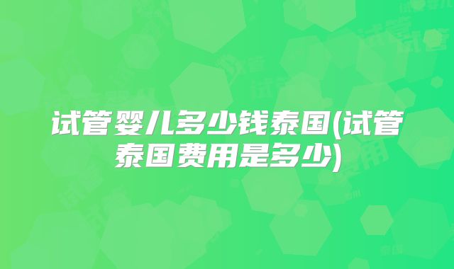 试管婴儿多少钱泰国(试管泰国费用是多少)