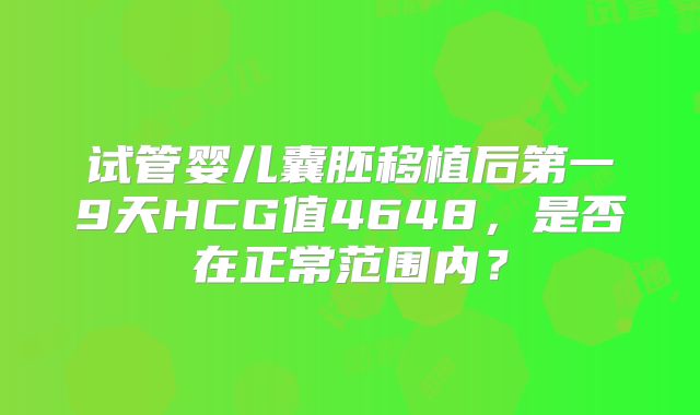 试管婴儿囊胚移植后第一9天HCG值4648,是否在正常范围内?