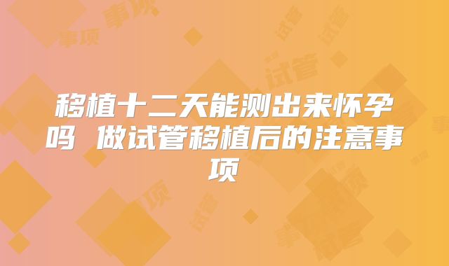 移植十二天能测出来怀孕吗 做试管移植后的注意事项