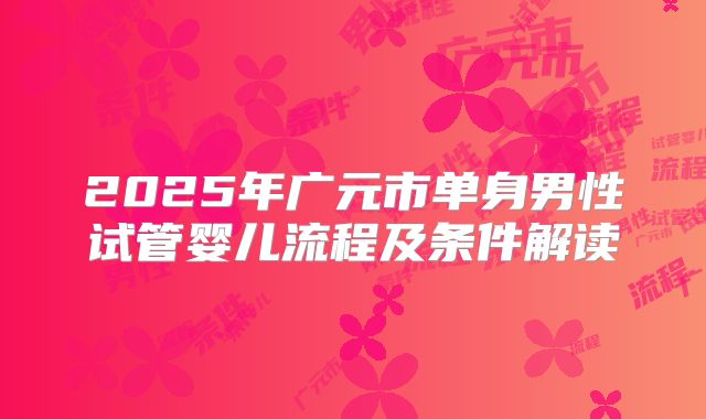 2025年广元市单身男性试管婴儿流程及条件解读
