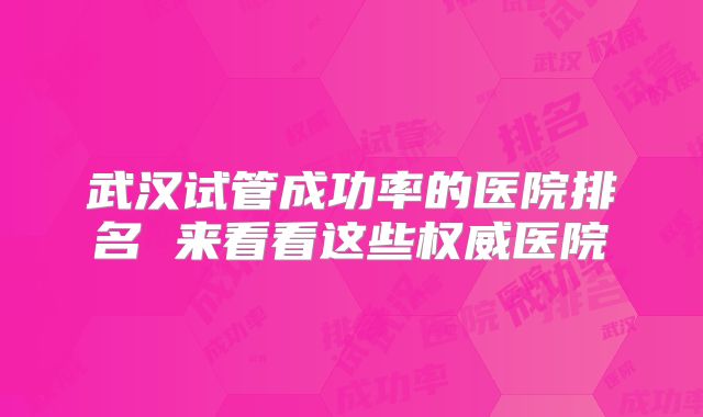 武汉试管成功率的医院排名 来看看这些权威医院