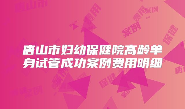 唐山市妇幼保健院高龄单身试管成功案例费用明细