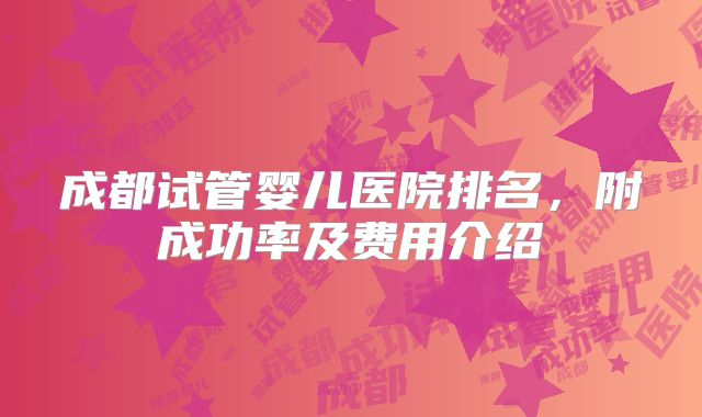 成都试管婴儿医院排名，附成功率及费用介绍