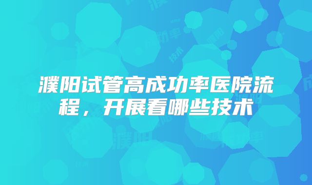 濮阳试管高成功率医院流程，开展看哪些技术