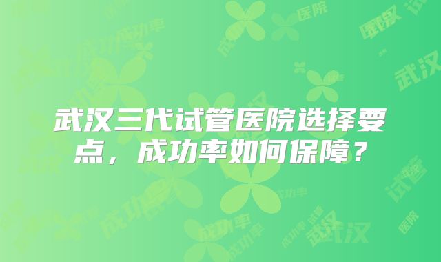 武汉三代试管医院选择要点,成功率如何保障?