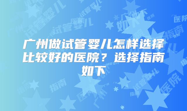 广州做试管婴儿怎样选择比较好的医院?选择指南如下