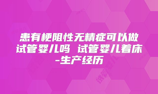 患有梗阻性无精症可以做试管婴儿吗 试管婴儿着床-生产经历