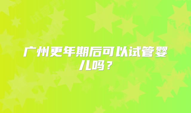 广州更年期后可以试管婴儿吗?