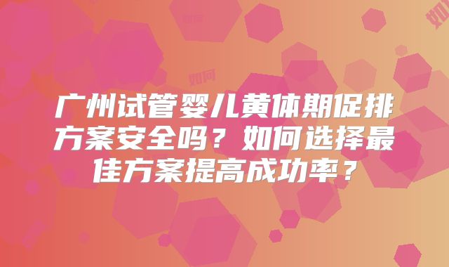 广州试管婴儿黄体期促排方案安全吗？如何选择最佳方案提高成功率？