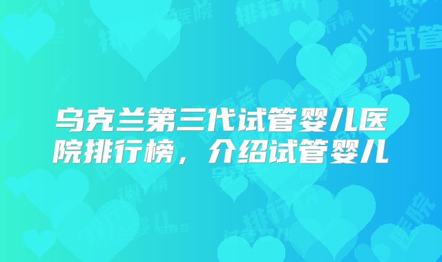 乌克兰第三代试管婴儿医院排行榜，介绍试管婴儿