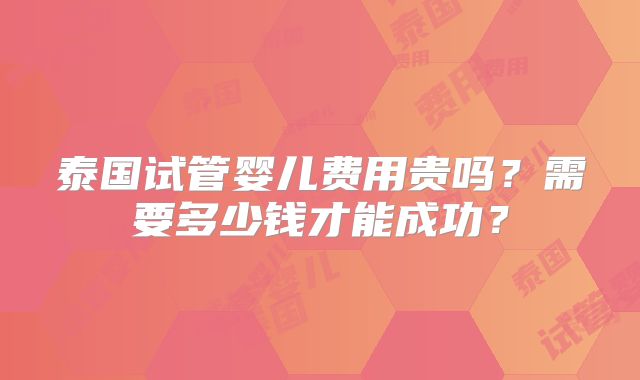 泰国试管婴儿费用贵吗?需要多少钱才能成功?
