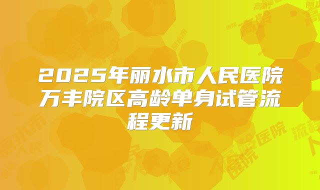 2025年丽水市人民医院万丰院区高龄单身试管流程更新