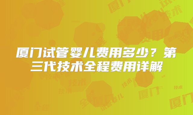 厦门试管婴儿费用多少?第三代技术全程费用详解