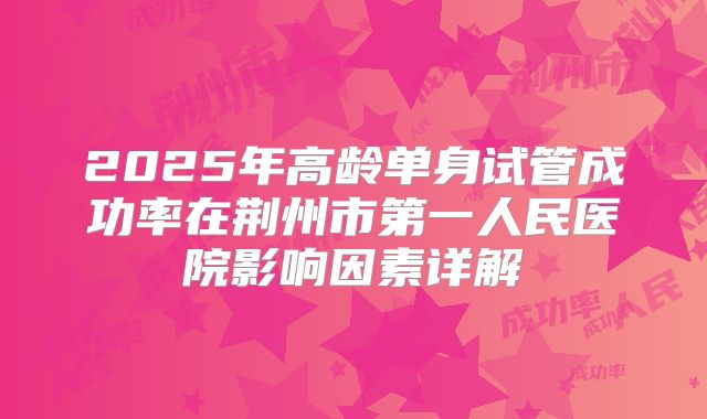 2025年高龄单身试管成功率在荆州市第一人民医院影响因素详解