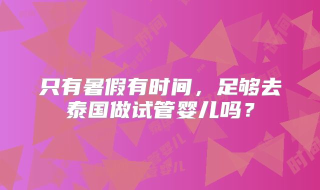 只有暑假有时间,足够去泰国做试管婴儿吗?
