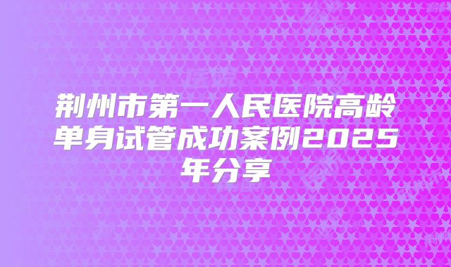 荆州市第一人民医院高龄单身试管成功案例2025年分享