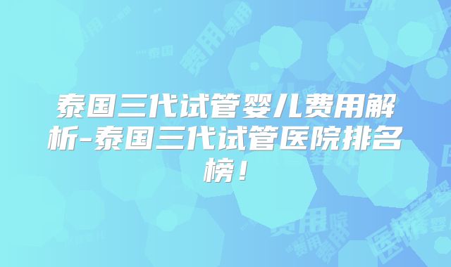 泰国三代试管婴儿费用解析-泰国三代试管医院排名榜!