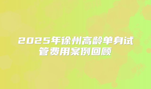 2025年徐州高龄单身试管费用案例回顾