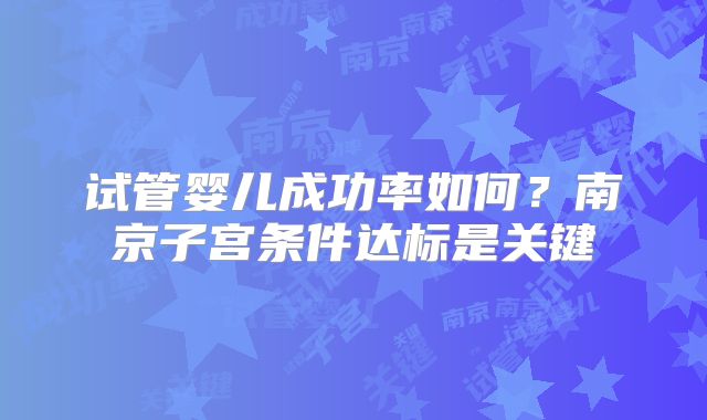试管婴儿成功率如何?南京子宫条件达标是关键