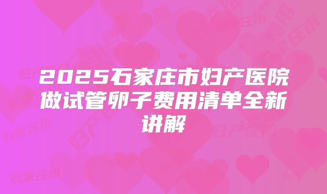 2025石家庄市妇产医院做试管卵子费用清单全新讲解