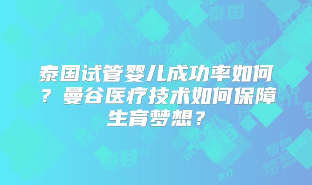 泰国试管婴儿成功率如何？曼谷医疗技术如何保障生育梦想？