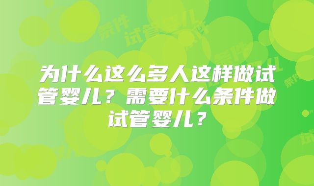 为什么这么多人这样做试管婴儿？需要什么条件做试管婴儿？
