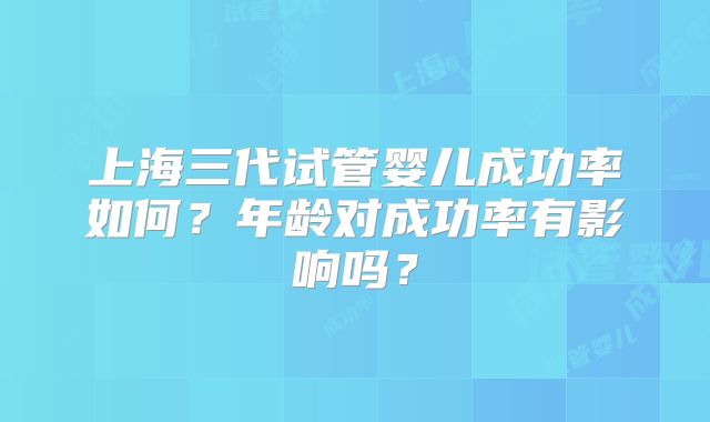 上海三代试管婴儿成功率如何?年龄对成功率有影响吗?