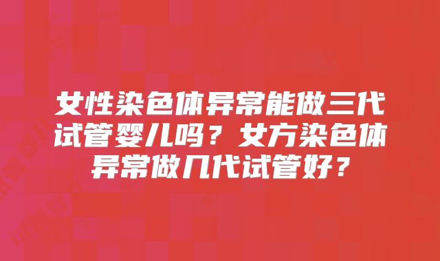 女性染色体异常能做三代试管婴儿吗？女方染色体异常做几代试管好？