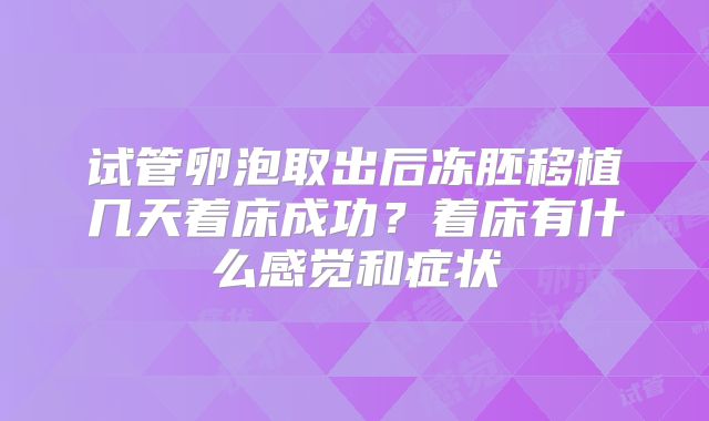 试管卵泡取出后冻胚移植几天着床成功?着床有什么感觉和症状